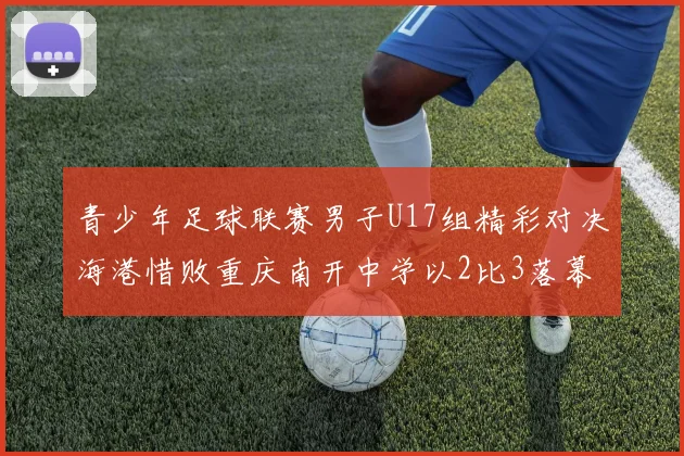 青少年足球联赛男子U17组精彩对决海港惜败重庆南开中学以2比3落幕