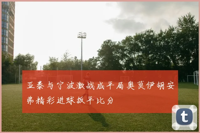 亚泰与宁波激战成平局奥莫伊胡安弗精彩进球扳平比分
