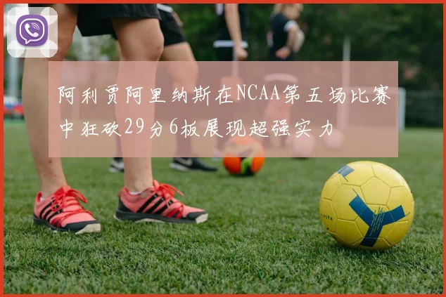 阿利贾阿里纳斯在NCAA第五场比赛中狂砍29分6板展现超强实力