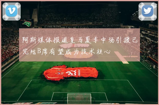 阿斯媒体报道皇马夏季中场引援已完结B席有望成为技术核心