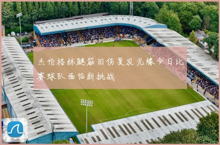 杰伦格林腿筋旧伤复发无缘今日比赛球队面临新挑战