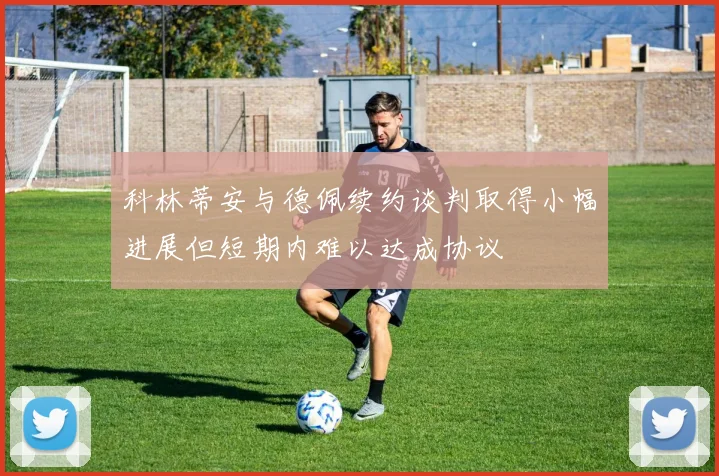 科林蒂安与德佩续约谈判取得小幅进展但短期内难以达成协议