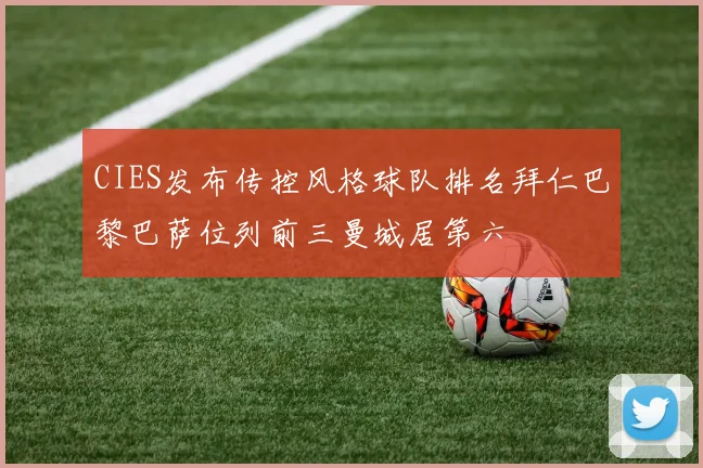 CIES发布传控风格球队排名拜仁巴黎巴萨位列前三曼城居第六