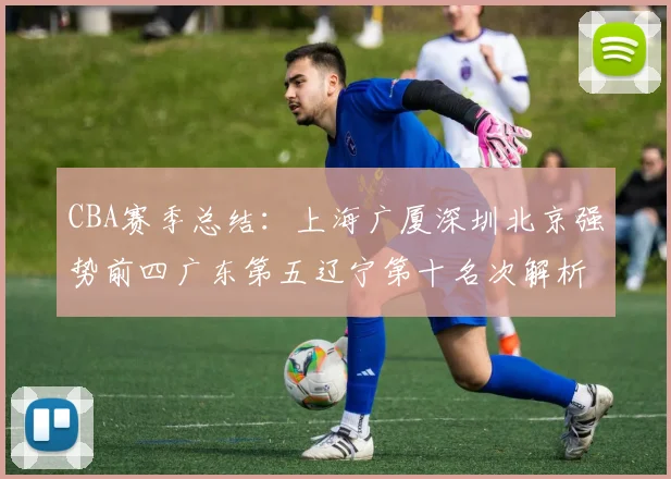 CBA赛季总结：上海广厦深圳北京强势前四广东第五辽宁第十名次解析