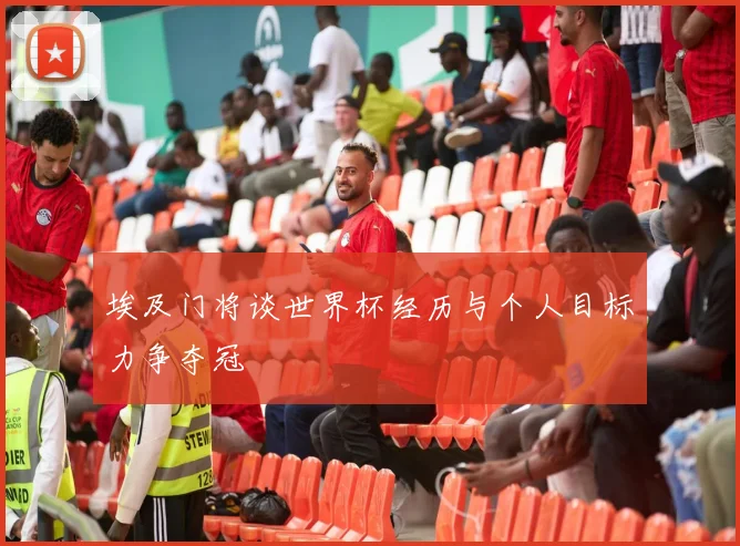 埃及门将谈世界杯经历与个人目标力争夺冠