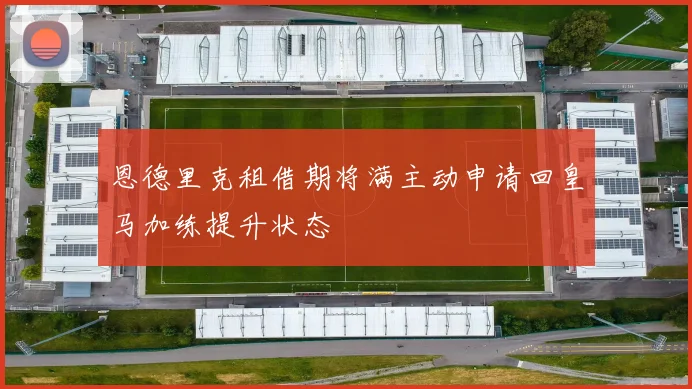恩德里克租借期将满主动申请回皇马加练提升状态
