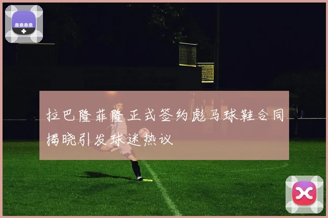 拉巴隆菲隆正式签约彪马球鞋合同揭晓引发球迷热议