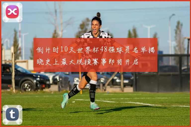 倒计时10天世界杯48强球员名单揭晓史上最大规模赛事即将开启