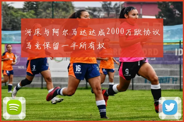 河床与阿尔马达达成2000万欧协议马竞保留一半所有权