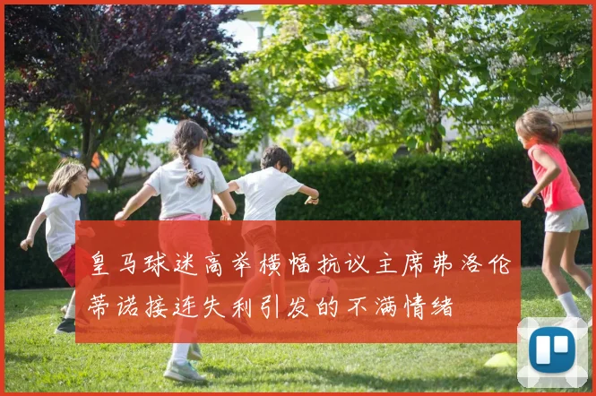 皇马球迷高举横幅抗议主席弗洛伦蒂诺接连失利引发的不满情绪