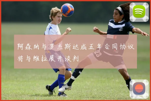 阿森纳与罗杰斯达成五年合同协议将与维拉展开谈判
