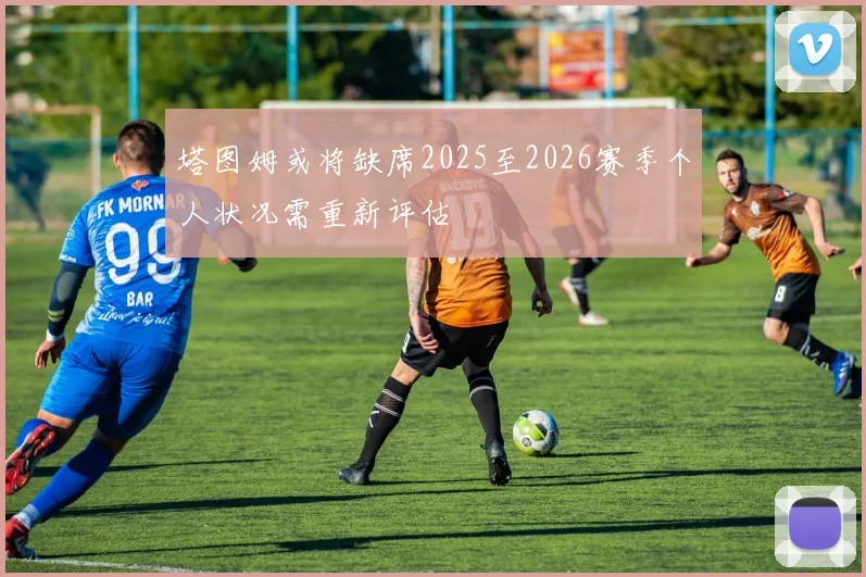 塔图姆或将缺席2025至2026赛季个人状况需重新评估