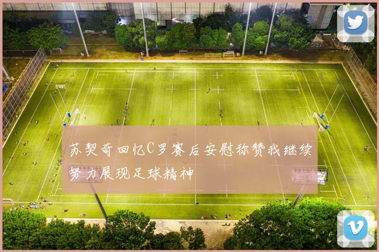 苏契奇回忆C罗赛后安慰称赞我继续努力展现足球精神