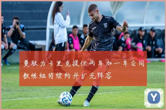 曼联为卡里克提供两年加一年合同教练组将续约并扩充阵容