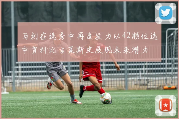 马刺在选秀中再度发力以42顺位选中贾科比吉莱斯皮展现未来潜力
