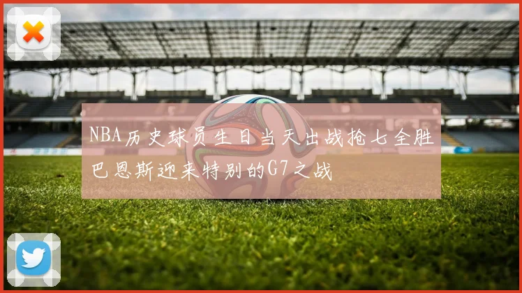 NBA历史球员生日当天出战抢七全胜巴恩斯迎来特别的G7之战