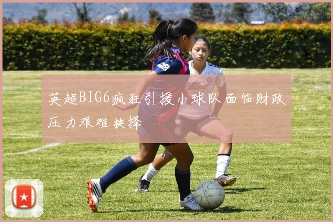 英超BIG6疯狂引援小球队面临财政压力艰难抉择