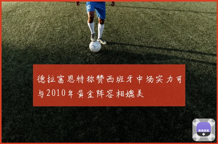 德拉富恩特称赞西班牙中场实力可与2010年黄金阵容相媲美