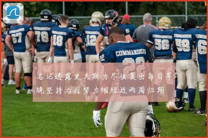 名记透露里夫斯为尽快复出每日早晚坚持治疗努力缩短近两周归期