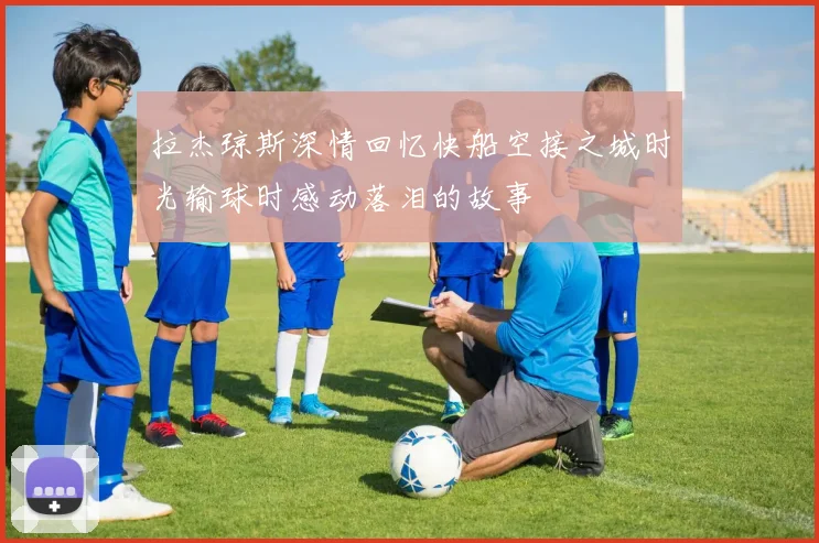 拉杰琼斯深情回忆快船空接之城时光输球时感动落泪的故事