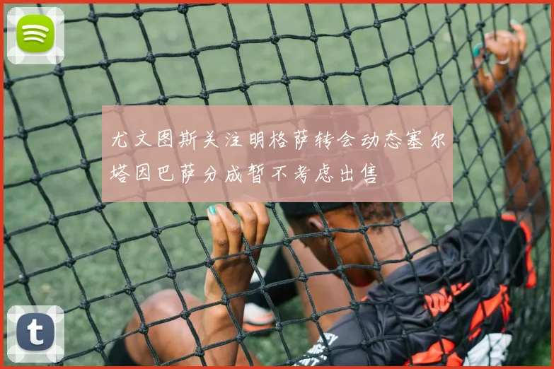 尤文图斯关注明格萨转会动态塞尔塔因巴萨分成暂不考虑出售